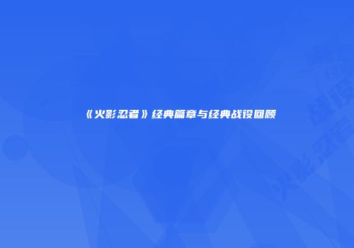 《火影忍者》经典篇章与经典战役回顾