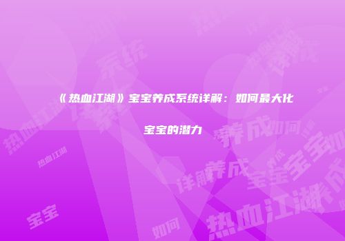 《热血江湖》宝宝养成系统详解：如何最大化宝宝的潜力