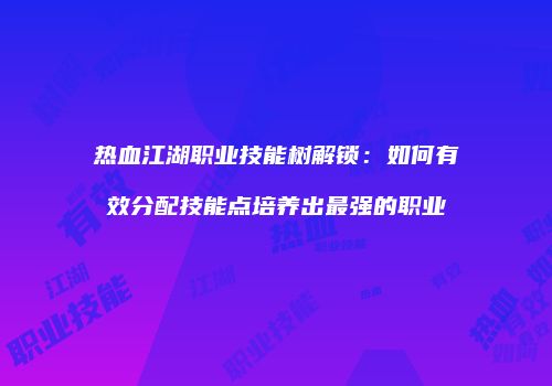 热血江湖职业技能树解锁：如何有效分配技能点培养出最强的职业