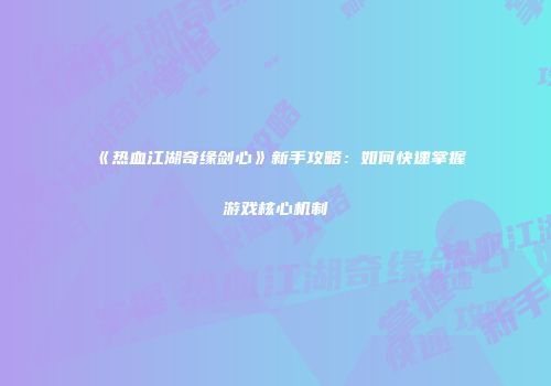 《热血江湖奇缘剑心》新手攻略：如何快速掌握游戏核心机制