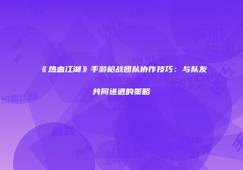 《热血江湖》手游枪战团队协作技巧：与队友共同进退的策略