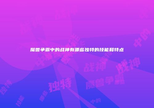 魔兽争霸中的战神有哪些独特的技能和特点