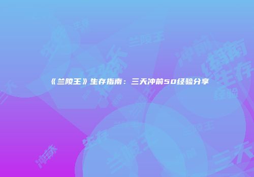 《兰陵王》生存指南：三天冲前50经验分享