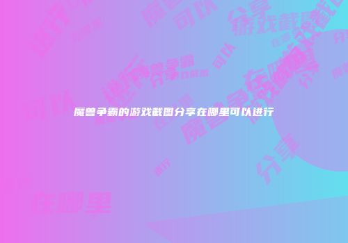 魔兽争霸的游戏截图分享在哪里可以进行