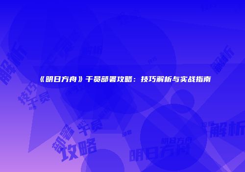 《明日方舟》干员部署攻略：技巧解析与实战指南