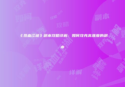 《热血江湖》副本攻略详解：如何攻克高难度的副本