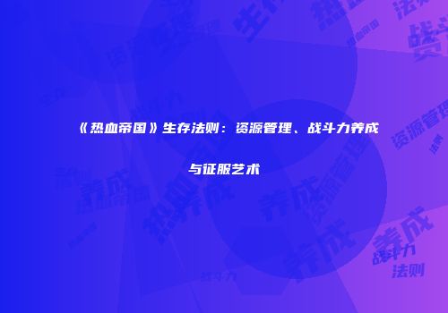 《热血帝国》生存法则：资源管理、战斗力养成与征服艺术