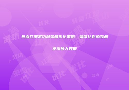 热血江湖武功剑装备优化策略：如何让你的装备发挥最大效能