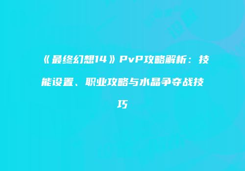 《最终幻想14》PvP攻略解析：技能设置、职业攻略与水晶争夺战技巧