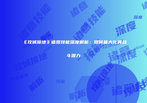 《攻城掠地》诸葛技能深度解析：如何最大化其战斗潜力