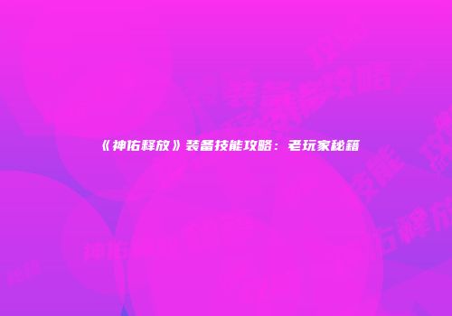 《神佑释放》装备技能攻略：老玩家秘籍