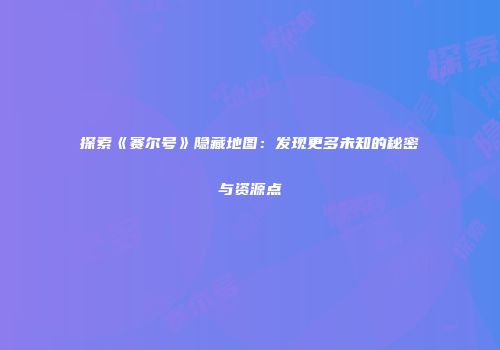 探索《赛尔号》隐藏地图：发现更多未知的秘密与资源点