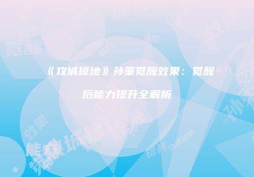 《攻城掠地》孙策觉醒效果：觉醒后能力提升全解析