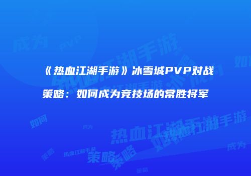 《热血江湖手游》冰雪城PVP对战策略：如何成为竞技场的常胜将军