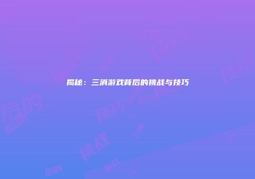 揭秘：三消游戏背后的挑战与技巧