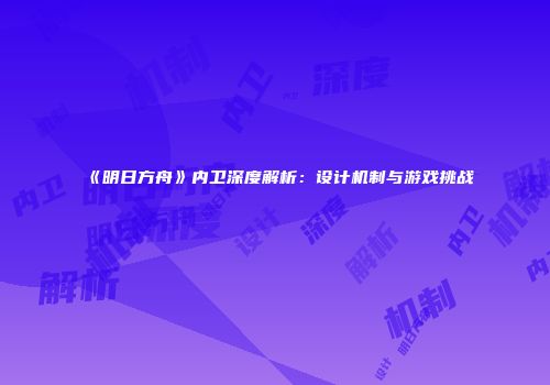 《明日方舟》内卫深度解析：设计机制与游戏挑战