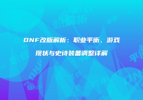 DNF改版解析：职业平衡、游戏现状与史诗装备调整详解