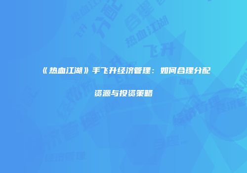 《热血江湖》手飞升经济管理：如何合理分配资源与投资策略