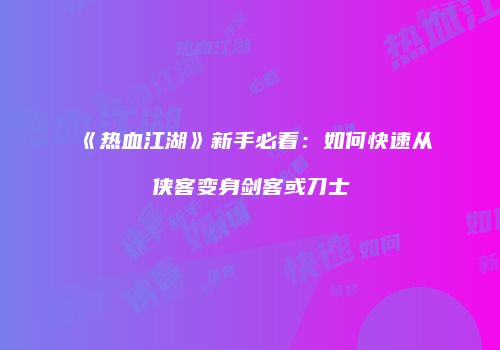 《热血江湖》新手必看：如何快速从侠客变身剑客或刀士