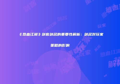 《热血江湖》剑客剑名的重要性解析：剑名对玩家策略的影响