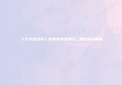 《艾尔登法环》背景故事梳理与二周目玩法解析