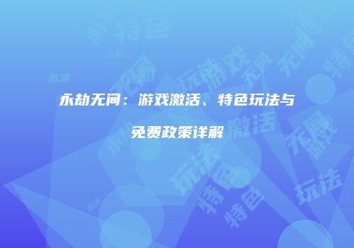 永劫无间：游戏激活、特色玩法与免费政策详解