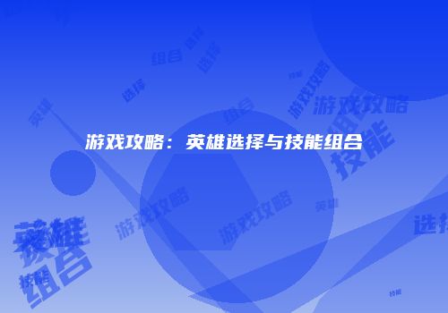 游戏攻略：英雄选择与技能组合