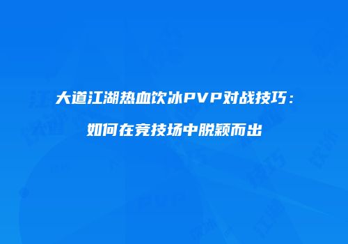 大道江湖热血饮冰PVP对战技巧：如何在竞技场中脱颖而出