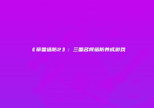 《帝国塔防2》：三国名将塔防养成游戏