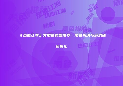 《热血江湖》女角色新剧推荐：角色扮演与游戏体验优化