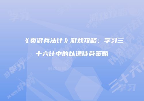 《页游兵法计》游戏攻略：学习三十六计中的以逸待劳策略