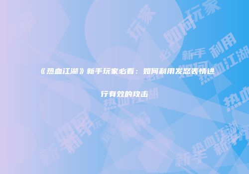 《热血江湖》新手玩家必看：如何利用发怒表情进行有效的攻击