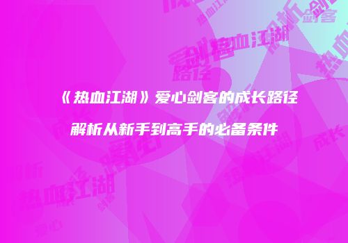 《热血江湖》爱心剑客的成长路径解析从新手到高手的必备条件