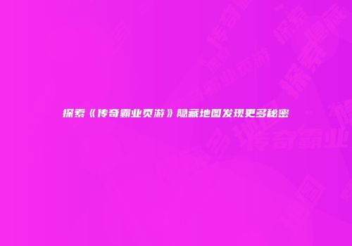 探索《传奇霸业页游》隐藏地图发现更多秘密