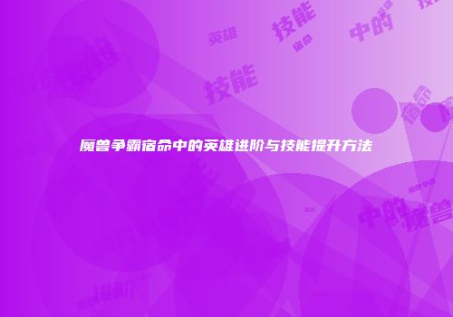魔兽争霸宿命中的英雄进阶与技能提升方法