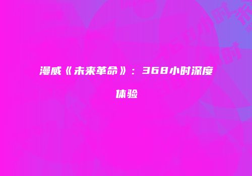 漫威《未来革命》：368小时深度体验