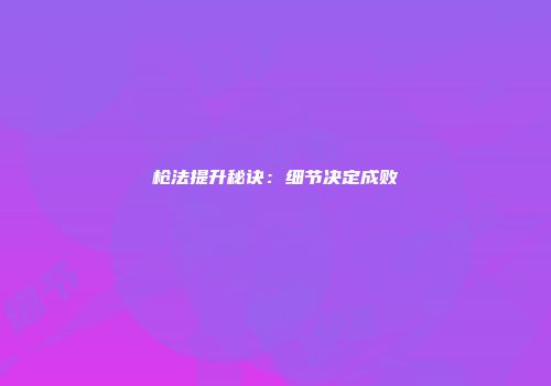 枪法提升秘诀：细节决定成败