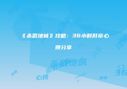 《杀戮地城》攻略：36小时肝帝心得分享