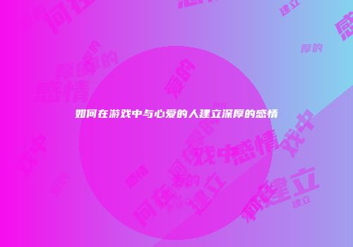 如何在游戏中与心爱的人建立深厚的感情