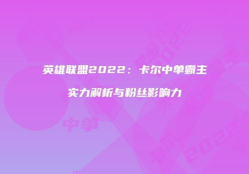 英雄联盟2022：卡尔中单霸主实力解析与粉丝影响力