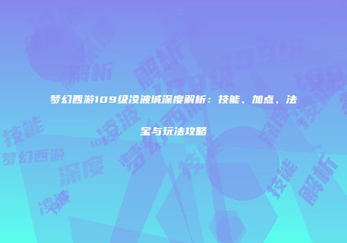 梦幻西游109级凌波城深度解析：技能、加点、法宝与玩法攻略
