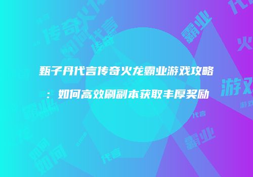 甄子丹代言传奇火龙霸业游戏攻略：如何高效刷副本获取丰厚奖励