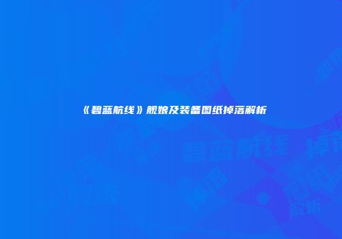 《碧蓝航线》舰娘及装备图纸掉落解析