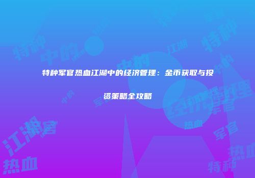 特种军官热血江湖中的经济管理：金币获取与投资策略全攻略