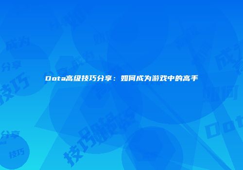 Dota高级技巧分享：如何成为游戏中的高手