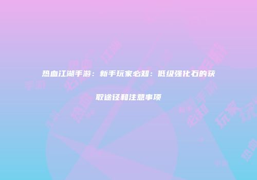 热血江湖手游：新手玩家必知：低级强化石的获取途径和注意事项