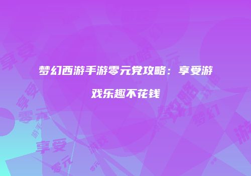 梦幻西游手游零元党攻略：享受游戏乐趣不花钱