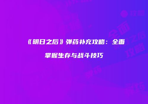 《明日之后》弹药补充攻略：全面掌握生存与战斗技巧