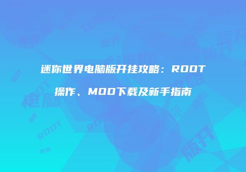 迷你世界电脑版开挂攻略：ROOT操作、MOD下载及新手指南