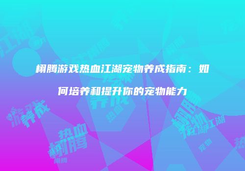 栩腾游戏热血江湖宠物养成指南：如何培养和提升你的宠物能力